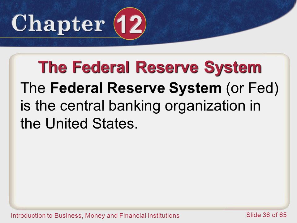 Introduction to Business, Money and Financial Institutions Slide 36 of 65 The Federal Reserve System The Federal Reserve System (or Fed) is the central banking organization in the United States.