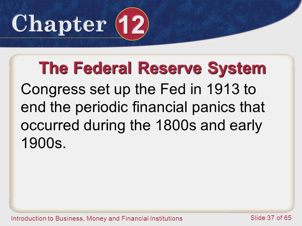 Introduction to Business, Money and Financial Institutions Slide 37 of 65 The Federal Reserve System Congress set up the Fed in 1913 to end the periodic financial panics that occurred during the 1800s and early 1900s.