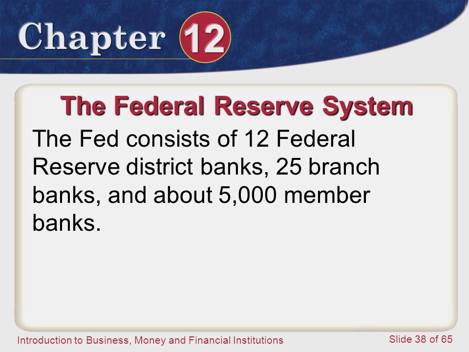 Introduction to Business, Money and Financial Institutions Slide 38 of 65 The Federal Reserve System The Fed consists of 12 Federal Reserve district banks, 25 branch banks, and about 5,000 member banks.