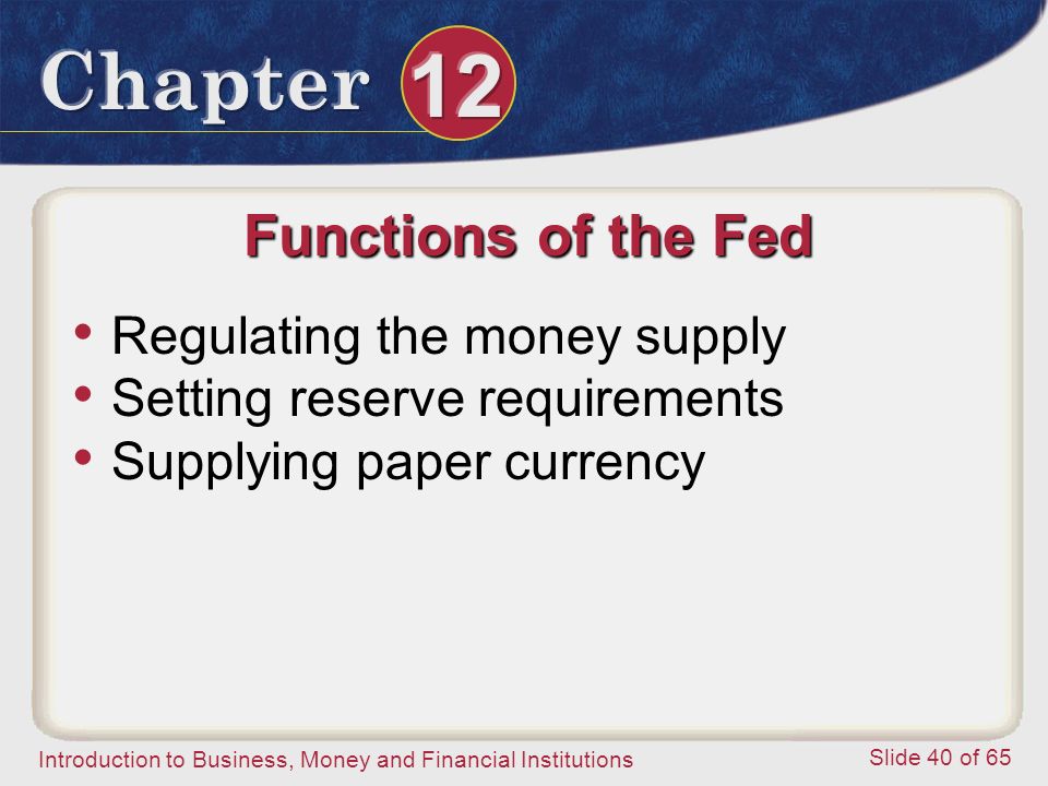 Introduction to Business, Money and Financial Institutions Slide 40 of 65 Functions of the Fed Regulating the money supply Setting reserve requirements Supplying paper currency