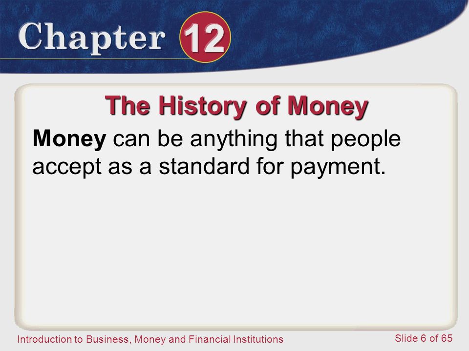 Introduction to Business, Money and Financial Institutions Slide 6 of 65 The History of Money Money can be anything that people accept as a standard for payment.