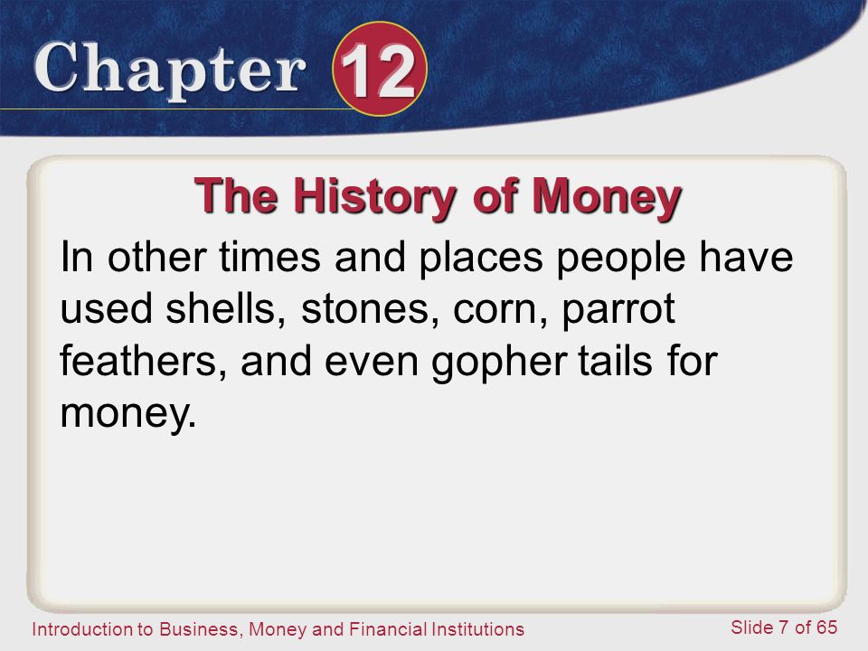 Introduction to Business, Money and Financial Institutions Slide 7 of 65 The History of Money In other times and places people have used shells, stones, corn, parrot feathers, and even gopher tails for money.