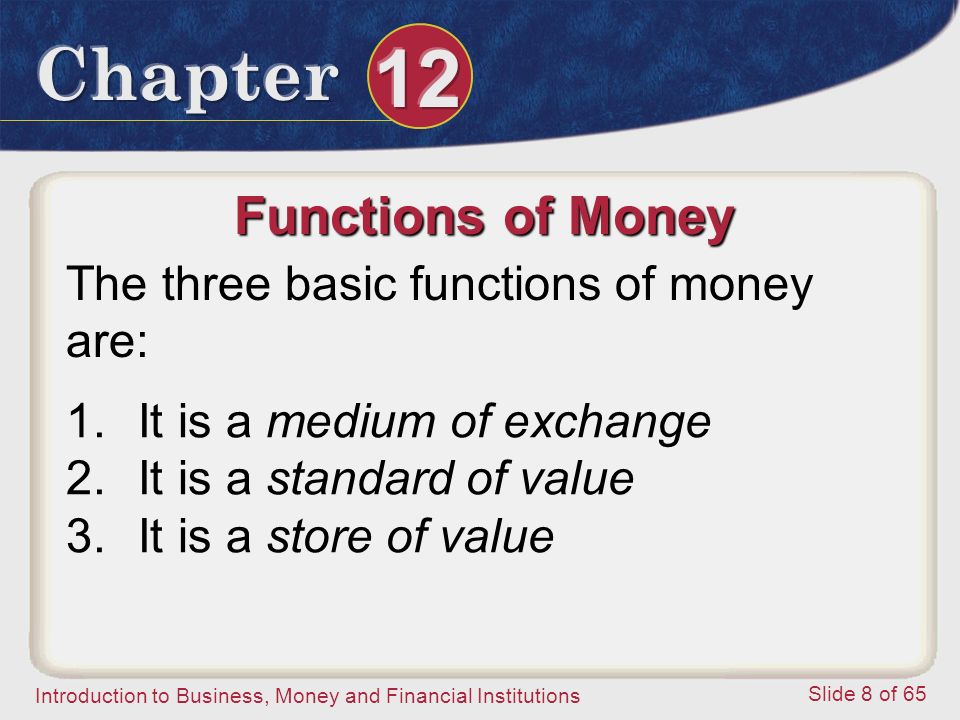 Introduction to Business, Money and Financial Institutions Slide 8 of 65 Functions of Money The three basic functions of money are: 1.It is a medium of exchange 2.It is a standard of value 3.It is a store of value