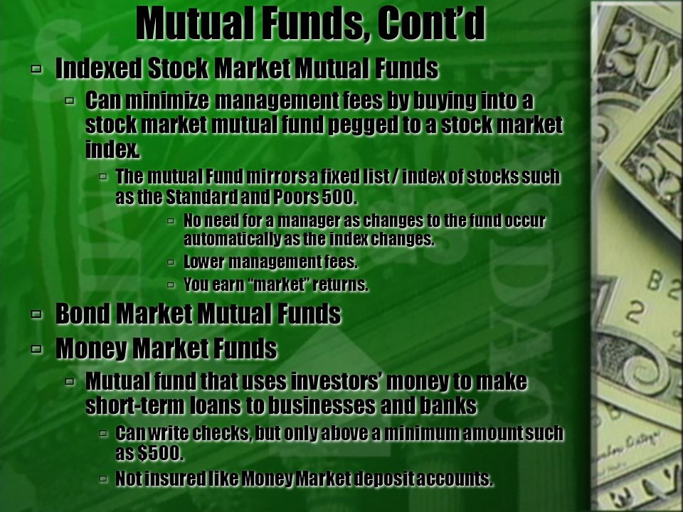 Mutual Funds, Cont’d  Indexed Stock Market Mutual Funds  Can minimize management fees by buying into a stock market mutual fund pegged to a stock market index.
