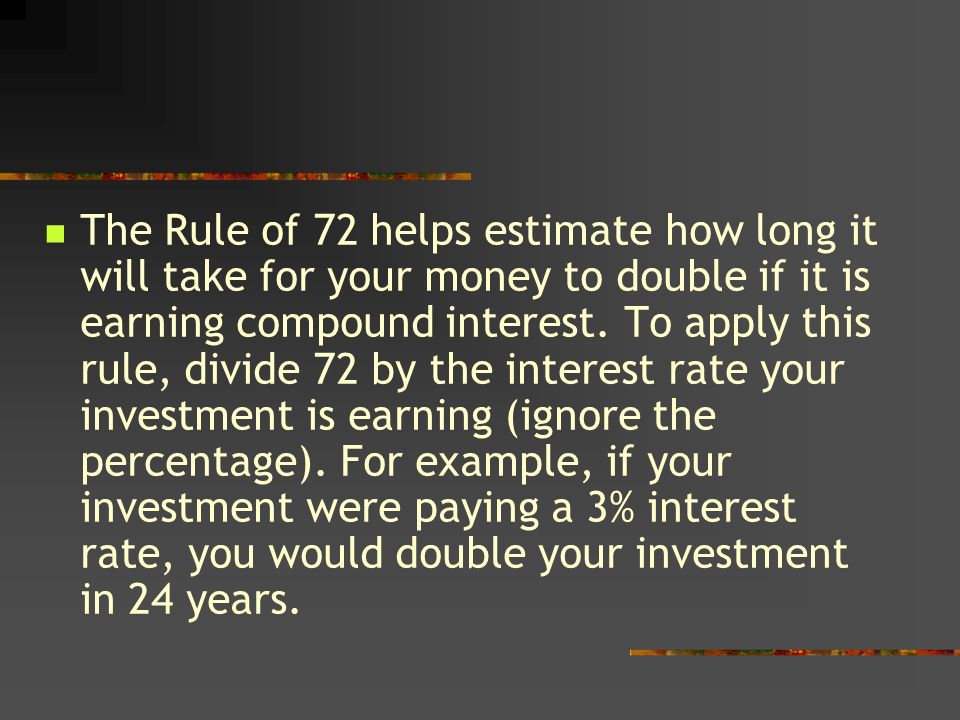 The Rule of 72 helps estimate how long it will take for your money to double if it is earning compound interest.