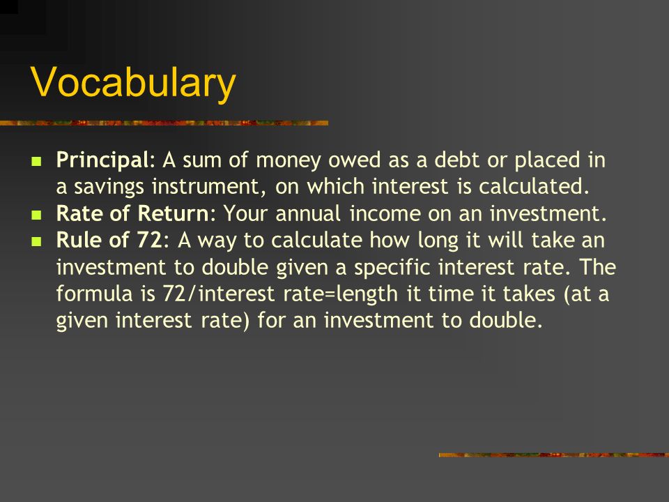 Vocabulary Principal: A sum of money owed as a debt or placed in a savings instrument, on which interest is calculated.