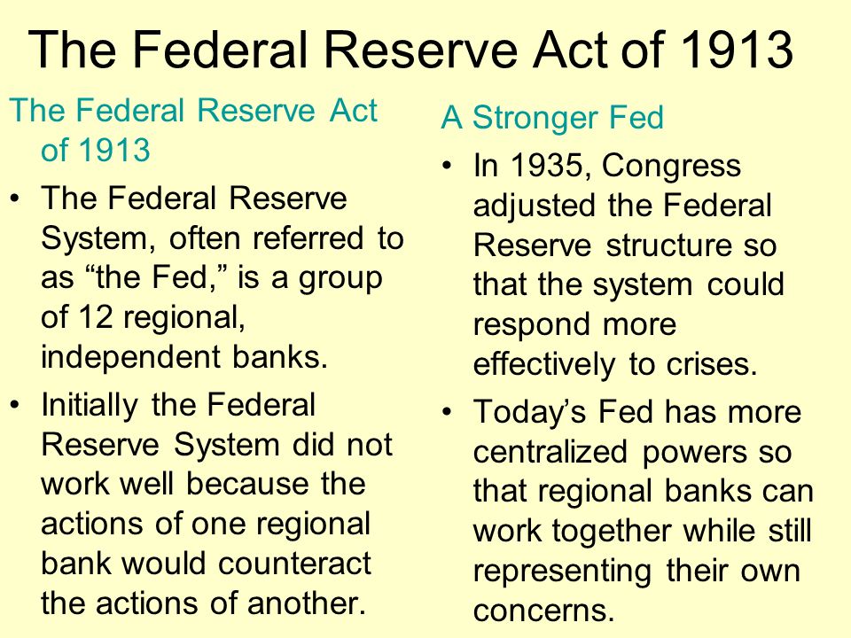 The Federal Reserve Act of 1913 The Federal Reserve System, often referred to as the Fed, is a group of 12 regional, independent banks.