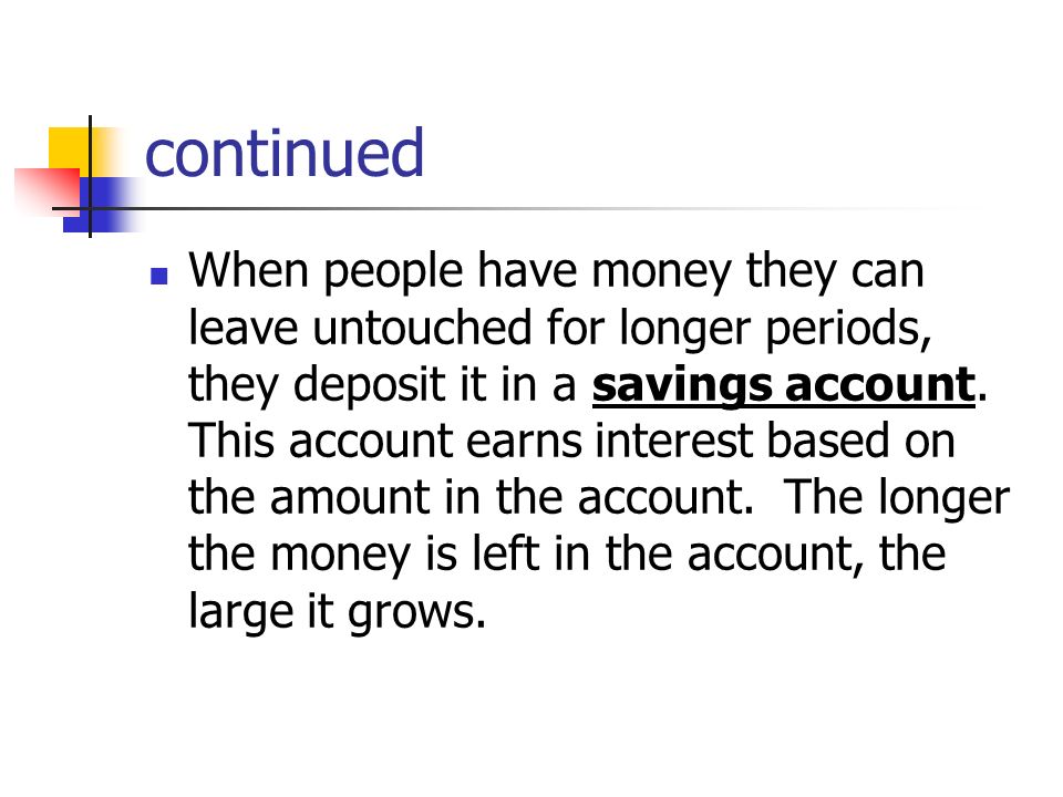 continued When people have money they can leave untouched for longer periods, they deposit it in a savings account.