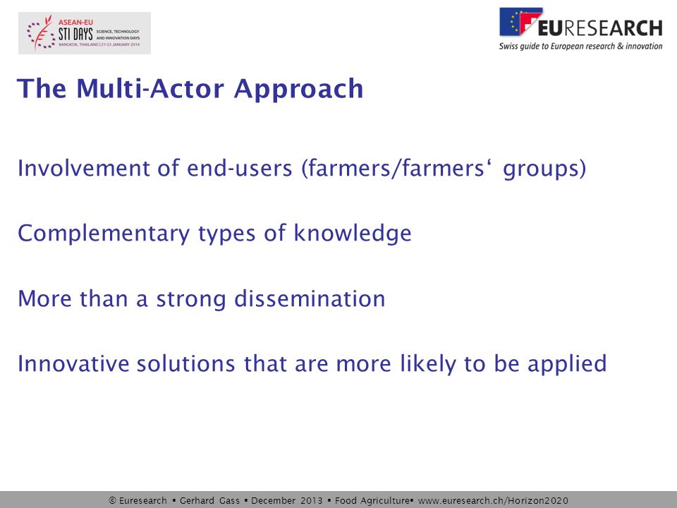 © Euresearch  Gerhard Gass  December 2013  Food Agriculture    The Multi-Actor Approach Involvement of end-users (farmers/farmers‘ groups) Complementary types of knowledge More than a strong dissemination Innovative solutions that are more likely to be applied