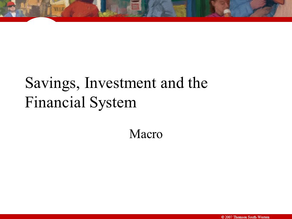 © 2007 Thomson South-Western Savings, Investment and the Financial System Macro