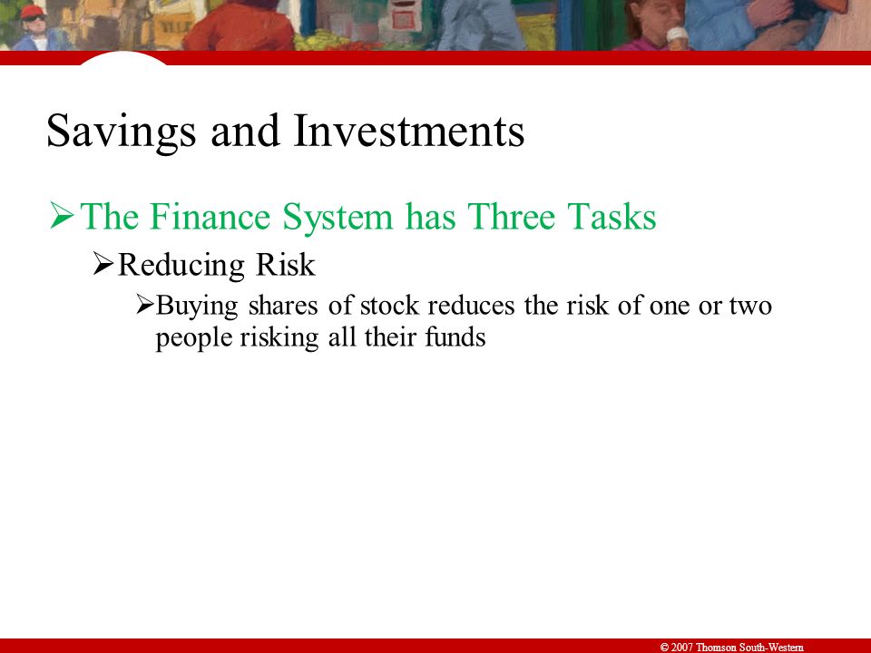 © 2007 Thomson South-Western Savings and Investments  The Finance System has Three Tasks  Reducing Risk  Buying shares of stock reduces the risk of one or two people risking all their funds
