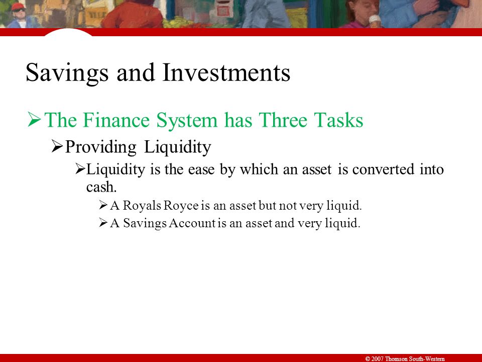 © 2007 Thomson South-Western Savings and Investments  The Finance System has Three Tasks  Providing Liquidity  Liquidity is the ease by which an asset is converted into cash.