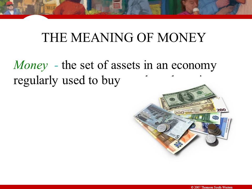 © 2007 Thomson South-Western THE MEANING OF MONEY Money - the set of assets in an economy regularly used to buy goods and services