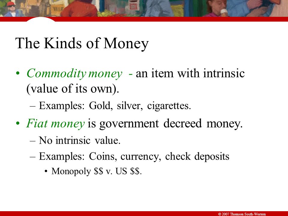 © 2007 Thomson South-Western The Kinds of Money Commodity money - an item with intrinsic (value of its own).