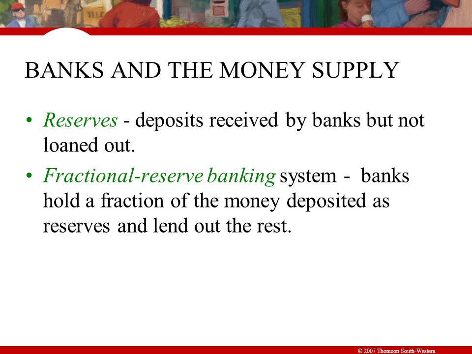 © 2007 Thomson South-Western BANKS AND THE MONEY SUPPLY Reserves - deposits received by banks but not loaned out.
