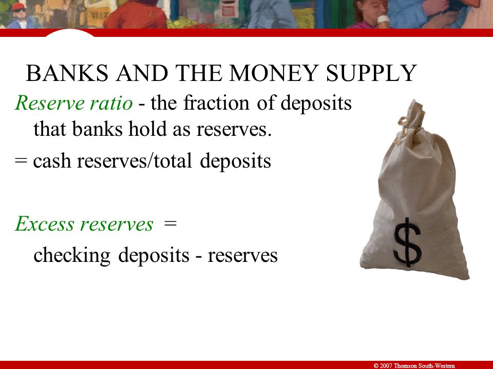 © 2007 Thomson South-Western BANKS AND THE MONEY SUPPLY Reserve ratio - the fraction of deposits that banks hold as reserves.