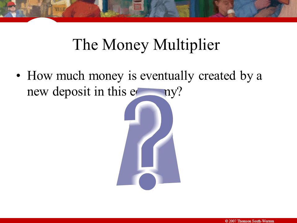© 2007 Thomson South-Western The Money Multiplier How much money is eventually created by a new deposit in this economy