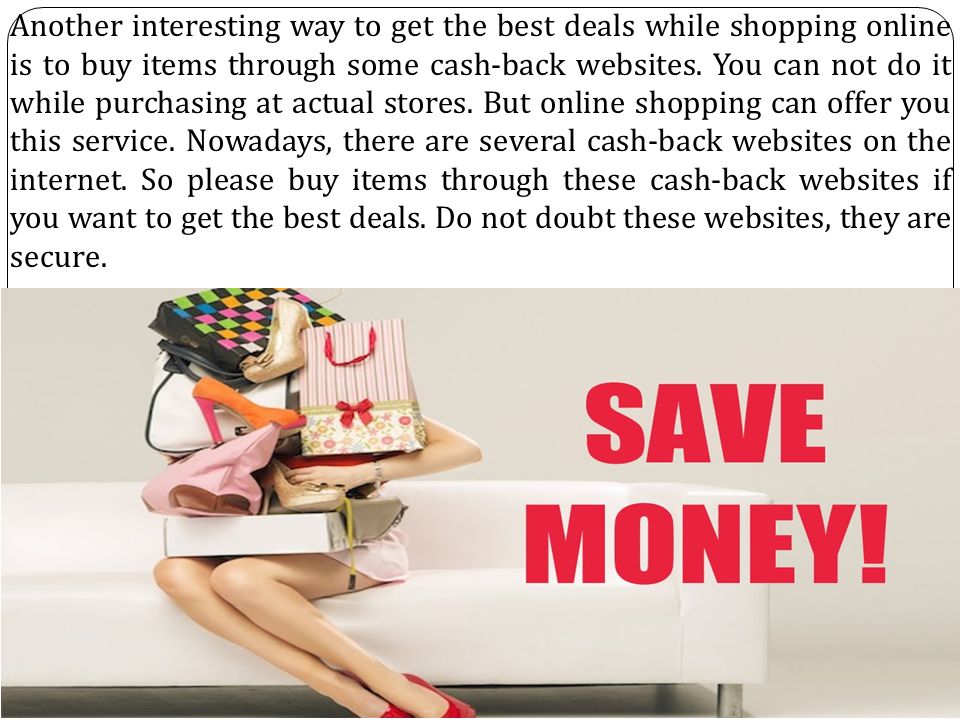 Another interesting way to get the best deals while shopping online is to buy items through some cash-back websites.