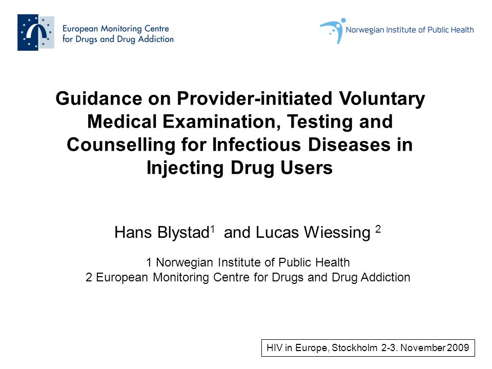 Guidance on Provider-initiated Voluntary Medical Examination, Testing and Counselling for Infectious Diseases in Injecting Drug Users Hans Blystad 1 and Lucas Wiessing 2 1 Norwegian Institute of Public Health 2 European Monitoring Centre for Drugs and Drug Addiction HIV in Europe, Stockholm 2-3.