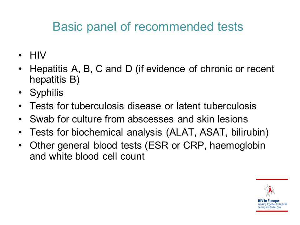 Basic panel of recommended tests HIV Hepatitis A, B, C and D (if evidence of chronic or recent hepatitis B) Syphilis Tests for tuberculosis disease or latent tuberculosis Swab for culture from abscesses and skin lesions Tests for biochemical analysis (ALAT, ASAT, bilirubin) Other general blood tests (ESR or CRP, haemoglobin and white blood cell count