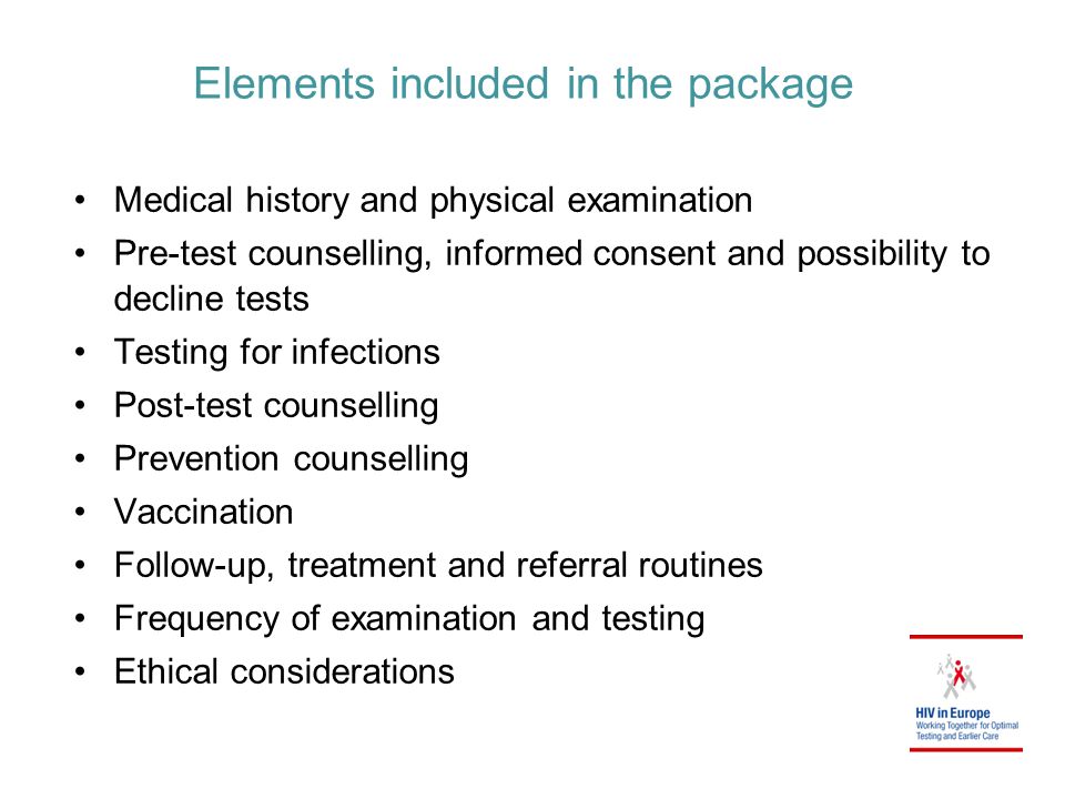 Elements included in the package Medical history and physical examination Pre-test counselling, informed consent and possibility to decline tests Testing for infections Post-test counselling Prevention counselling Vaccination Follow-up, treatment and referral routines Frequency of examination and testing Ethical considerations