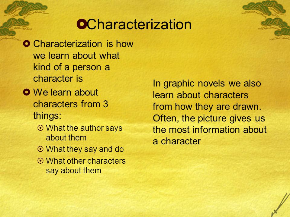  Characterization  Characterization is how we learn about what kind of a person a character is  We learn about characters from 3 things:  What the author says about them  What they say and do  What other characters say about them In graphic novels we also learn about characters from how they are drawn.