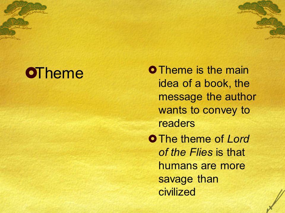  Theme  Theme is the main idea of a book, the message the author wants to convey to readers  The theme of Lord of the Flies is that humans are more savage than civilized