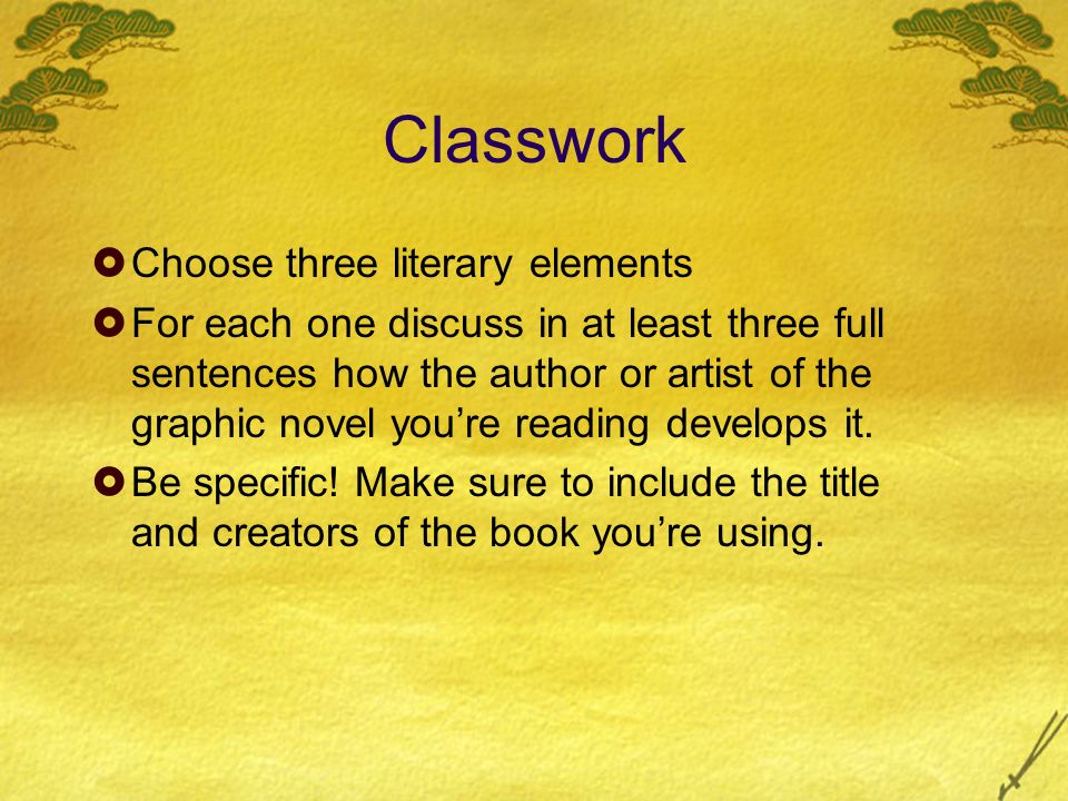 Classwork  Choose three literary elements  For each one discuss in at least three full sentences how the author or artist of the graphic novel you’re reading develops it.