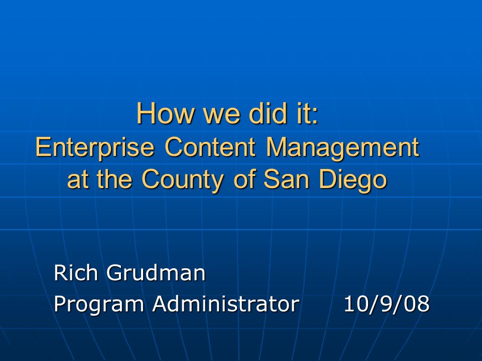 How we did it: Enterprise Content Management at the County of San Diego Rich Grudman Program Administrator10/9/08