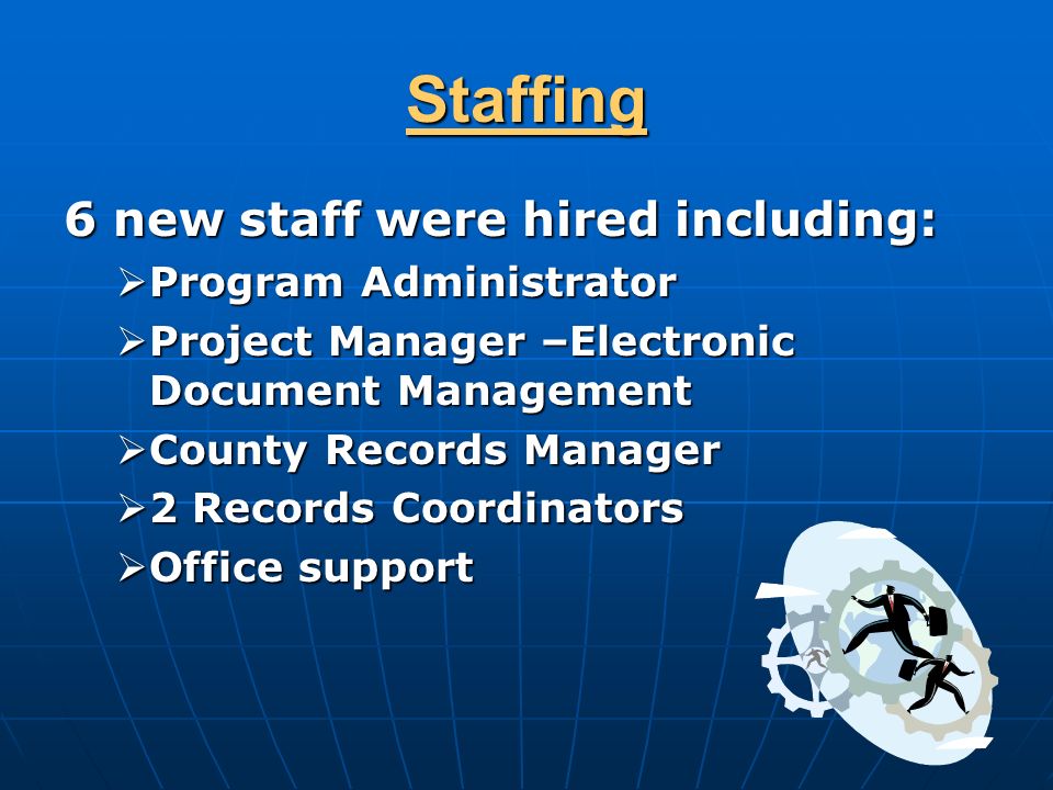 Staffing 6 new staff were hired including:  Program Administrator  Project Manager –Electronic Document Management  County Records Manager  2 Records Coordinators  Office support