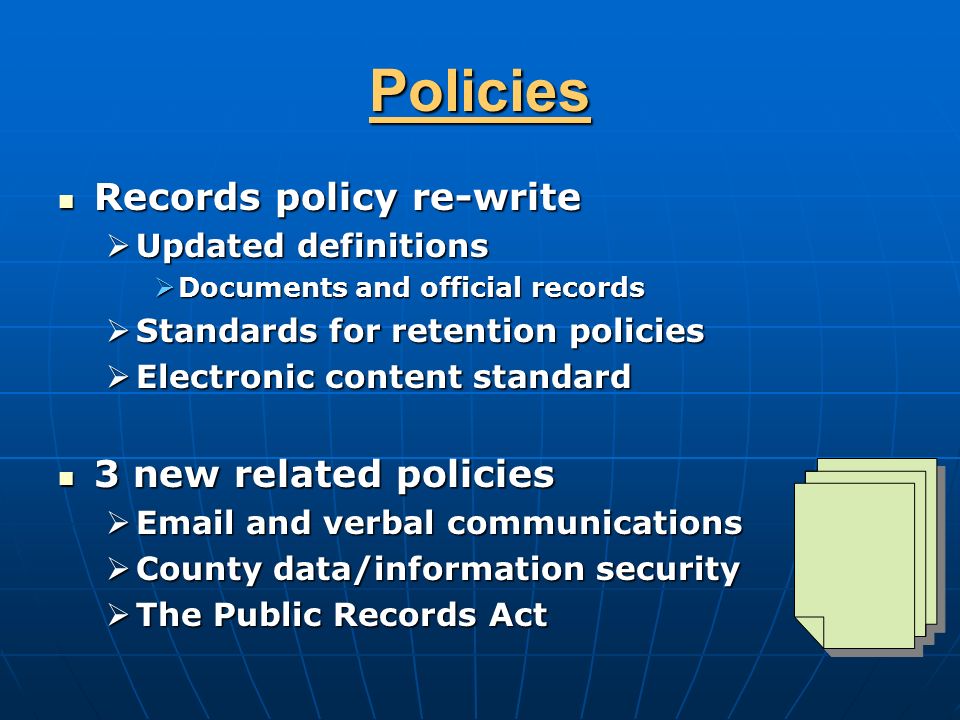 Policies Records policy re-write Records policy re-write  Updated definitions  Documents and official records  Standards for retention policies  Electronic content standard 3 new related policies 3 new related policies   and verbal communications  County data/information security  The Public Records Act