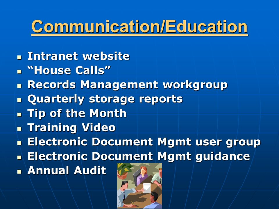Communication/Education Intranet website Intranet website House Calls House Calls Records Management workgroup Records Management workgroup Quarterly storage reports Quarterly storage reports Tip of the Month Tip of the Month Training Video Training Video Electronic Document Mgmt user group Electronic Document Mgmt user group Electronic Document Mgmt guidance Electronic Document Mgmt guidance Annual Audit Annual Audit