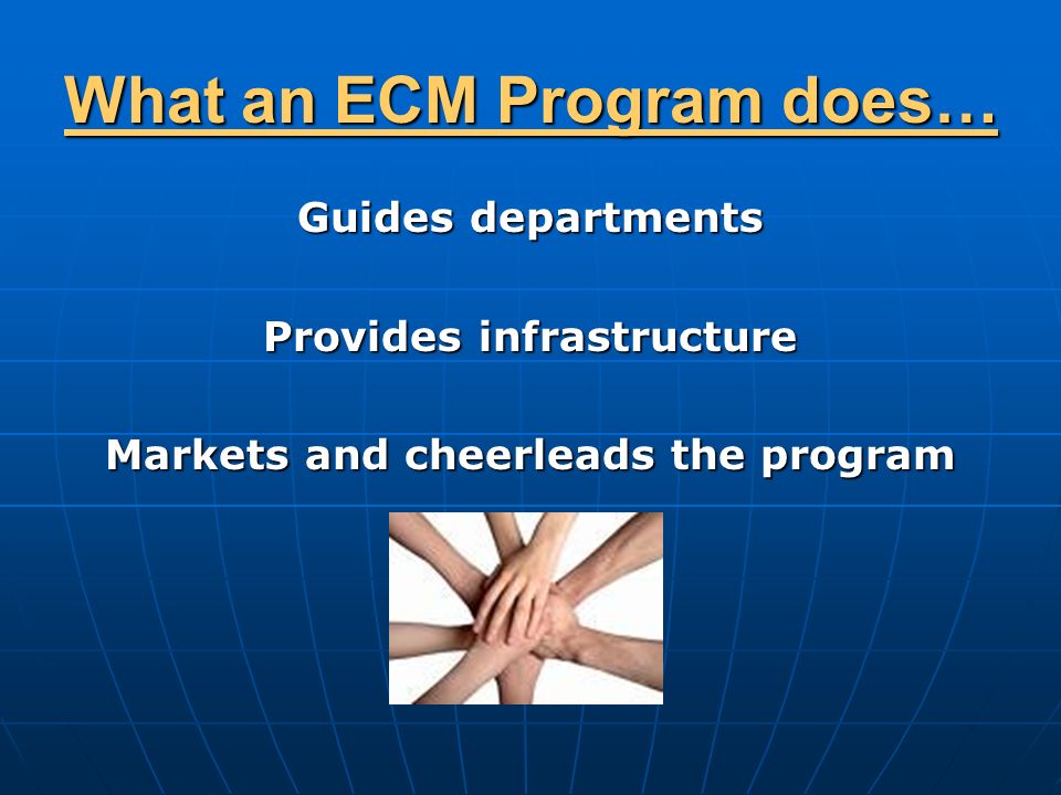 What an ECM Program does… Guides departments Provides infrastructure Markets and cheerleads the program