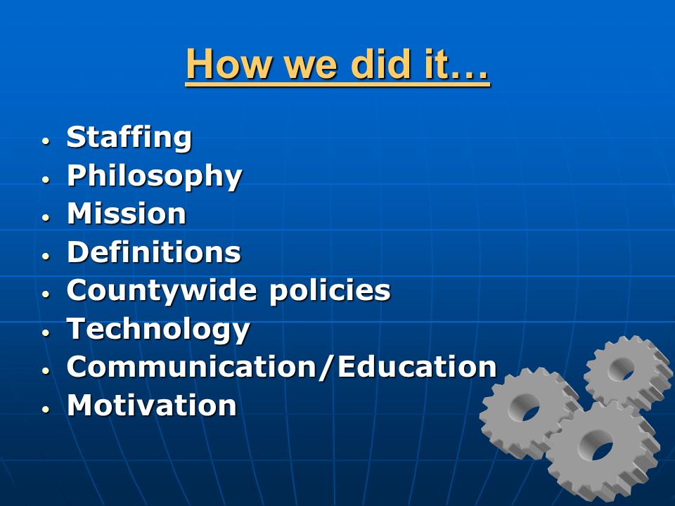 How we did it… Staffing Staffing Philosophy Philosophy Mission Mission Definitions Definitions Countywide policies Countywide policies Technology Technology Communication/Education Communication/Education Motivation Motivation
