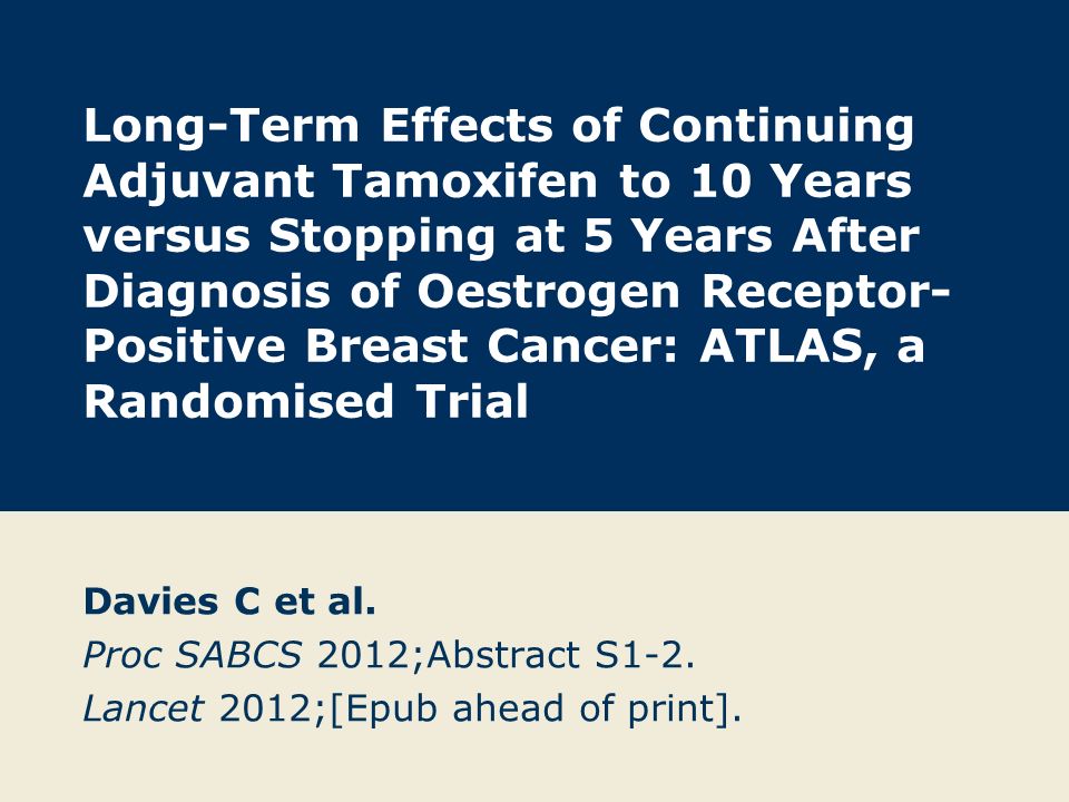 Long-Term Effects of Continuing Adjuvant Tamoxifen to 10 Years versus Stopping at 5 Years After Diagnosis of Oestrogen Receptor- Positive Breast Cancer: ATLAS, a Randomised Trial Davies C et al.