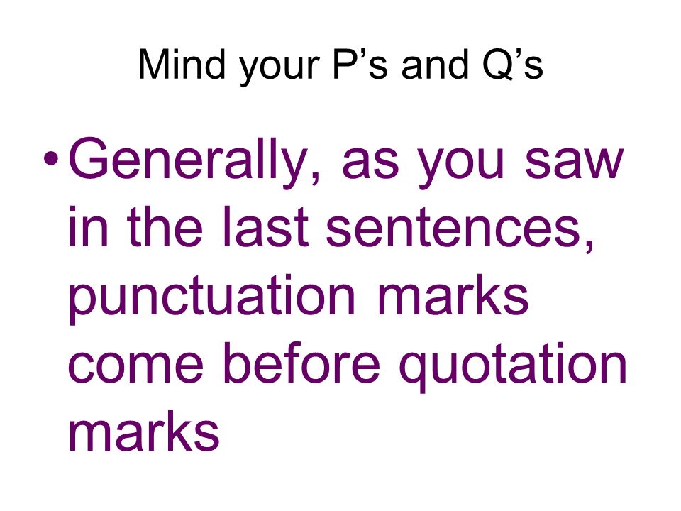 Mind your P’s and Q’s Generally, as you saw in the last sentences, punctuation marks come before quotation marks