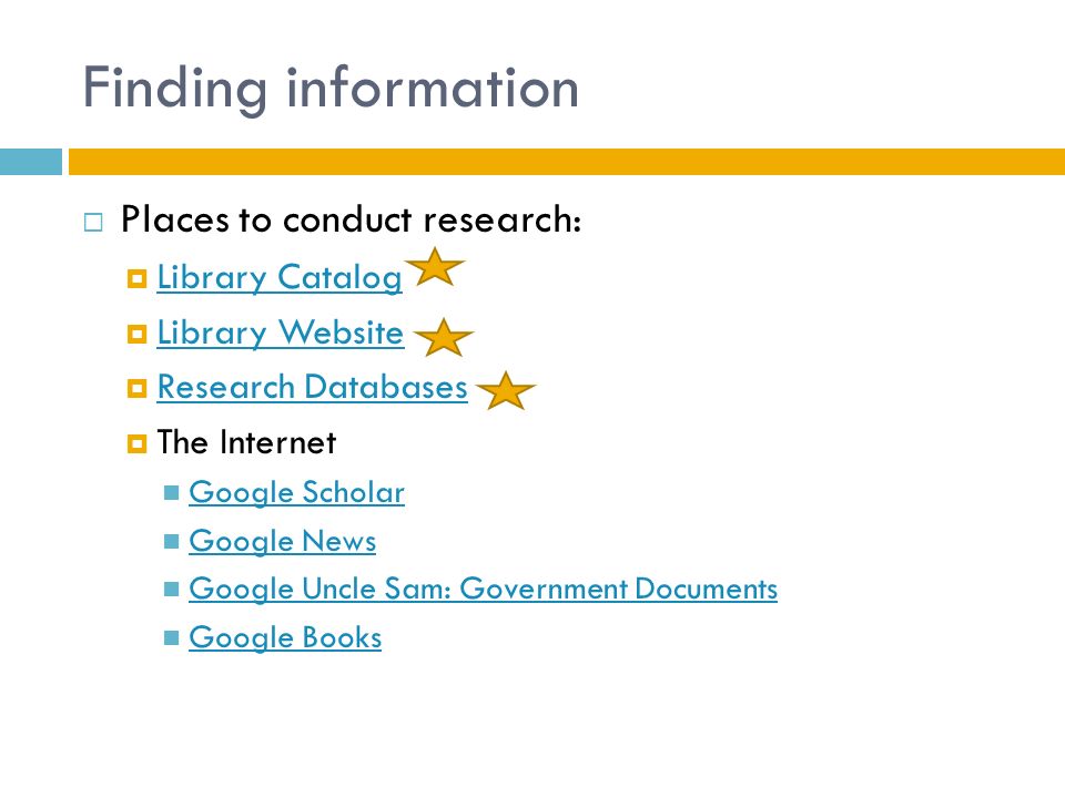 Finding information  Places to conduct research:  Library Catalog Library Catalog  Library Website Library Website  Research Databases Research Databases  The Internet Google Scholar Google News Google Uncle Sam: Government Documents Google Books