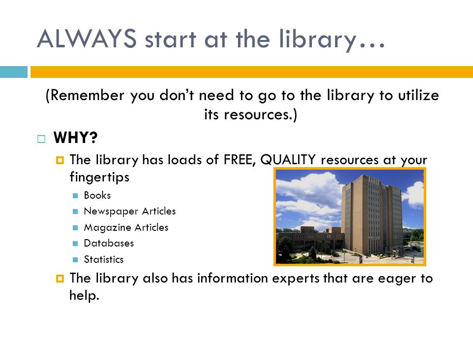 ALWAYS start at the library… (Remember you don’t need to go to the library to utilize its resources.)  WHY.
