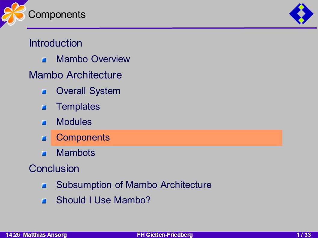 14:26 Matthias AnsorgFH Gießen-Friedberg1 / 33 Components Introduction Mambo Overview Mambo Architecture Overall System Templates Modules Components Mambots Conclusion Subsumption of Mambo Architecture Should I Use Mambo