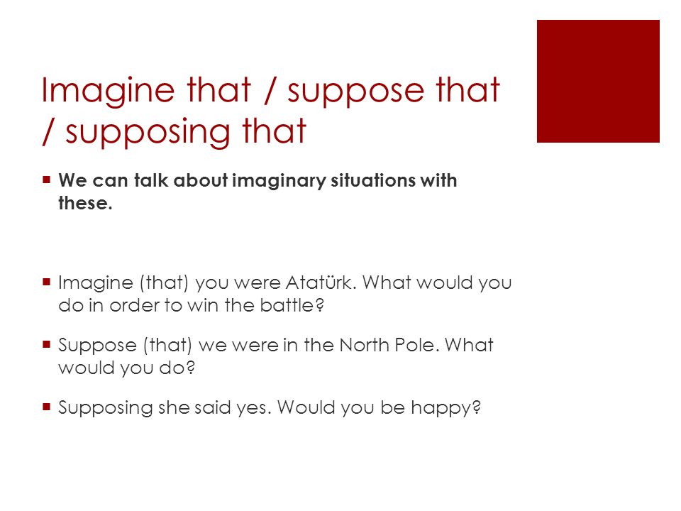 Imagine that / suppose that / supposing that  We can talk about imaginary situations with these.