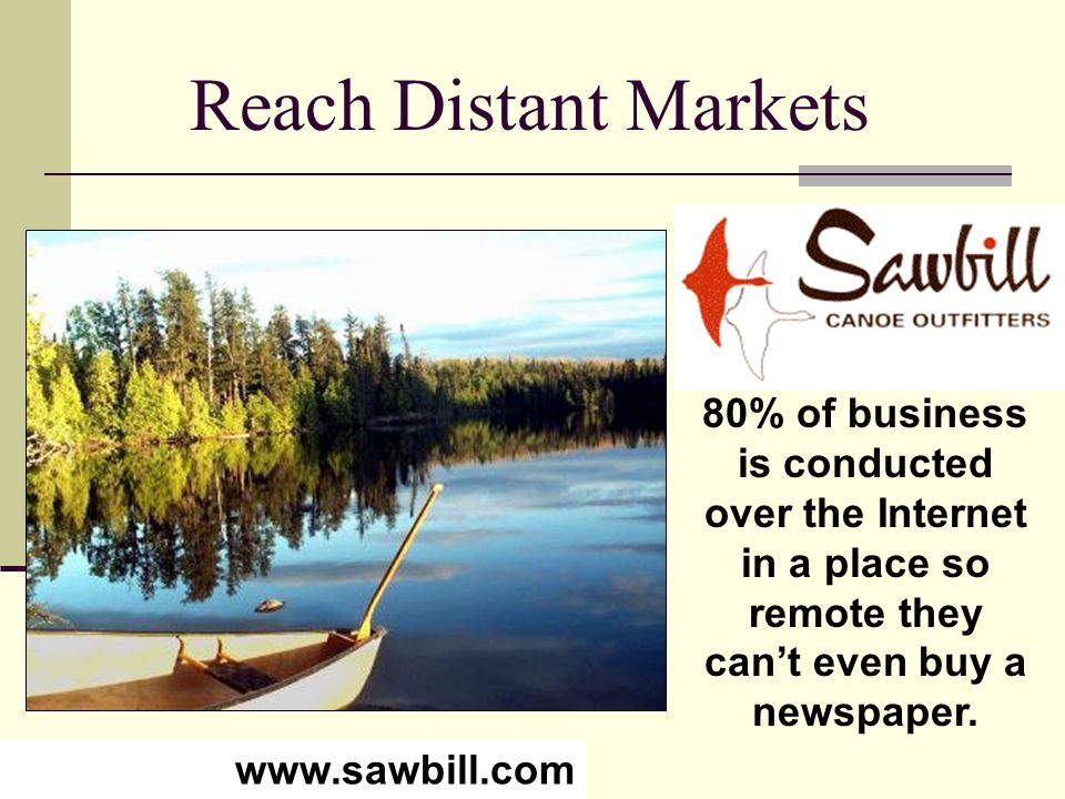 Reach Distant Markets 80% of business is conducted over the Internet in a place so remote they can’t even buy a newspaper.