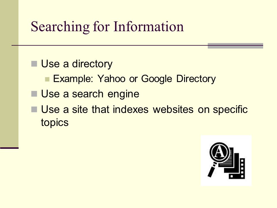 Searching for Information Use a directory Example: Yahoo or Google Directory Use a search engine Use a site that indexes websites on specific topics
