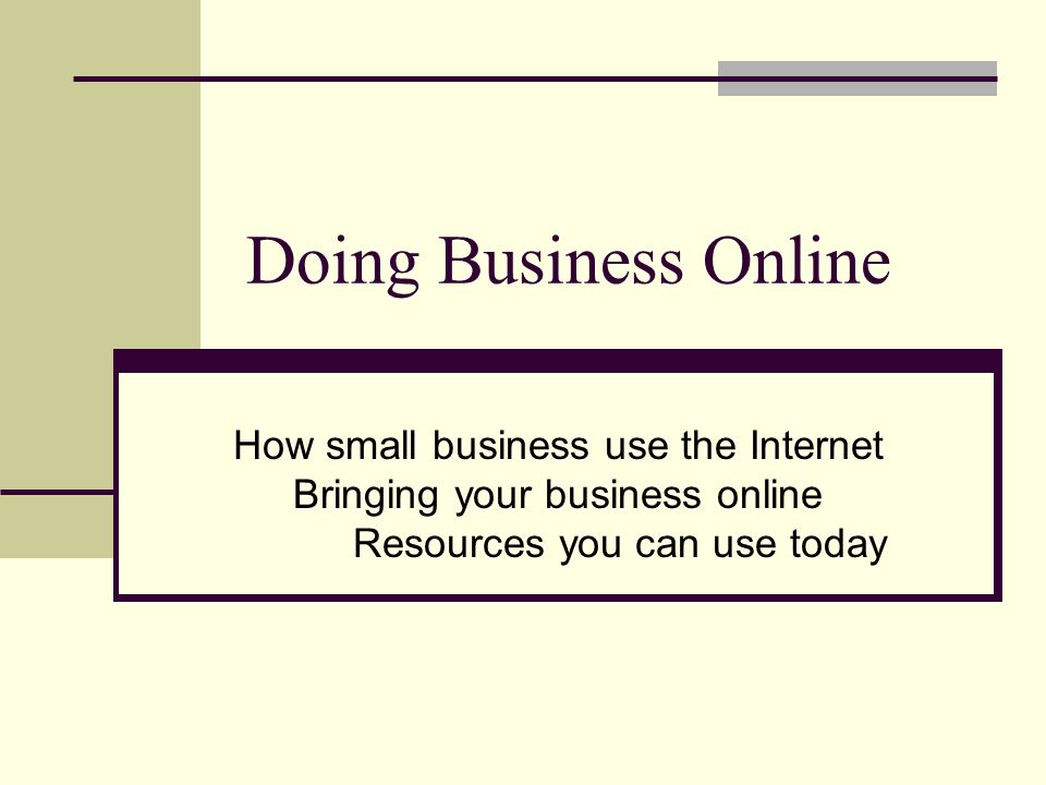 Doing Business Online How small business use the Internet Bringing your business online Resources you can use today