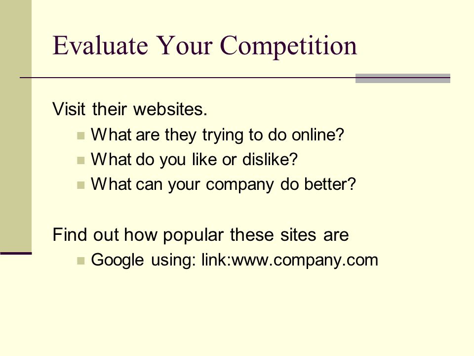 Evaluate Your Competition Visit their websites. What are they trying to do online.
