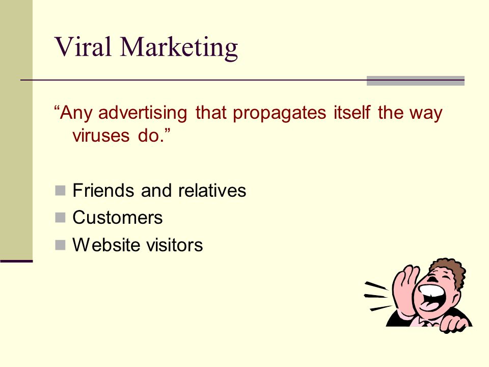 Viral Marketing Any advertising that propagates itself the way viruses do. Friends and relatives Customers Website visitors
