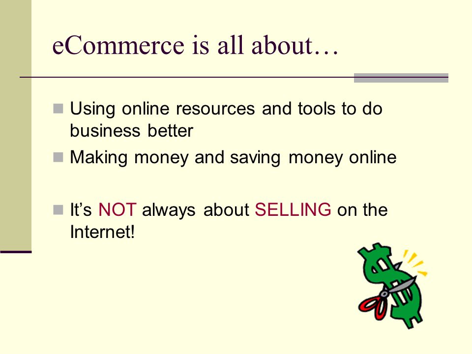 eCommerce is all about… Using online resources and tools to do business better Making money and saving money online It’s NOT always about SELLING on the Internet!