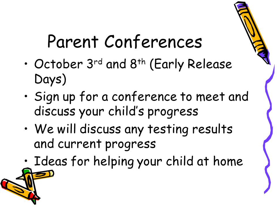 Parent Conferences October 3 rd and 8 th (Early Release Days) Sign up for a conference to meet and discuss your child’s progress We will discuss any testing results and current progress Ideas for helping your child at home