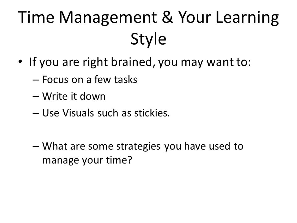 Time Management & Your Learning Style If you are right brained, you may want to: – Focus on a few tasks – Write it down – Use Visuals such as stickies.