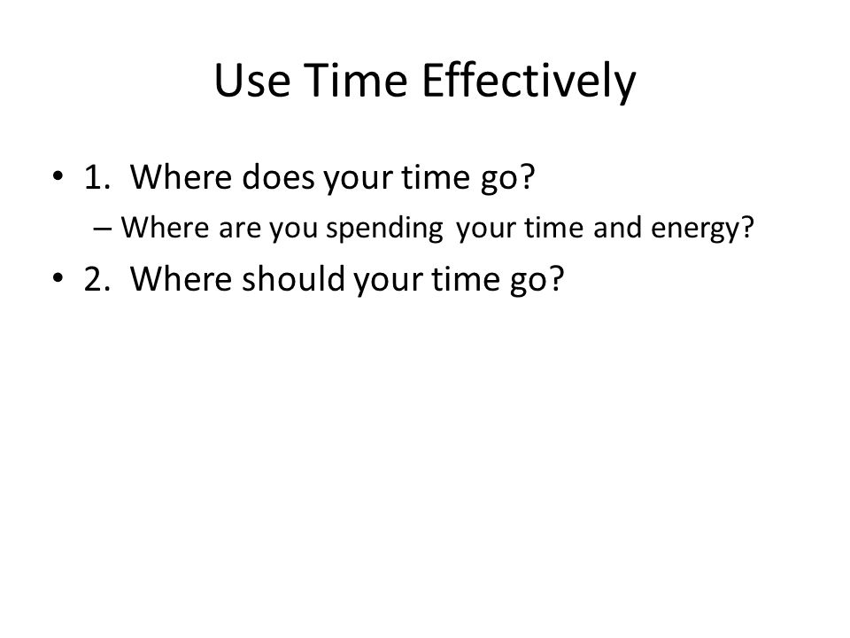Use Time Effectively 1. Where does your time go. – Where are you spending your time and energy.