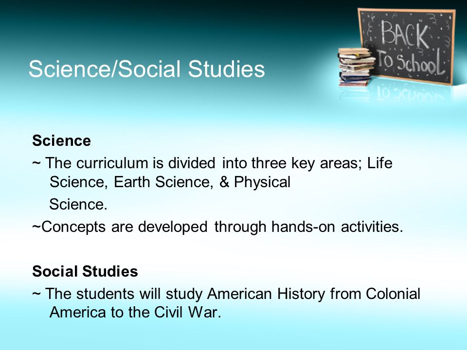 Science/Social Studies Science ~ The curriculum is divided into three key areas; Life Science, Earth Science, & Physical Science.